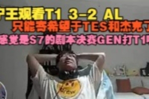 Ning王看T1战胜AL：只能寄希望于TES了 感觉是S7的剧本GEN打T1啊