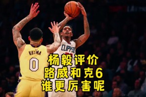 路威、克六、克拉克森谁更厉害？杨毅：毫不犹豫选择路威啊！